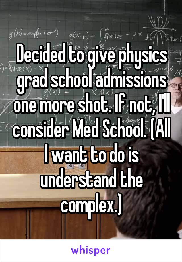 Decided to give physics grad school admissions one more shot. If not, I'll consider Med School. (All I want to do is understand the complex.)