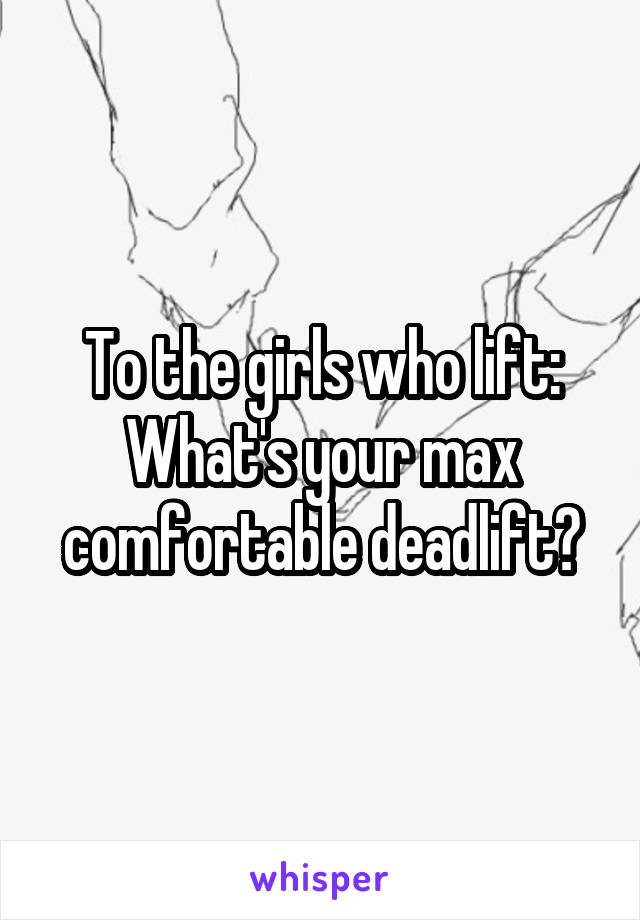 To the girls who lift: What's your max comfortable deadlift?