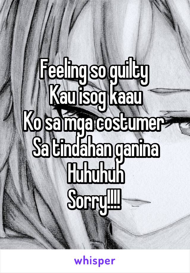 Feeling so guilty 
Kau isog kaau
Ko sa mga costumer 
Sa tindahan ganina
Huhuhuh
Sorry!!!! 