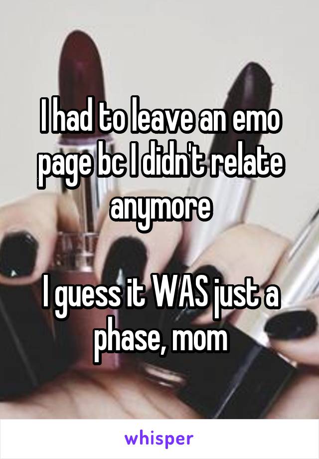 I had to leave an emo page bc I didn't relate anymore

I guess it WAS just a phase, mom