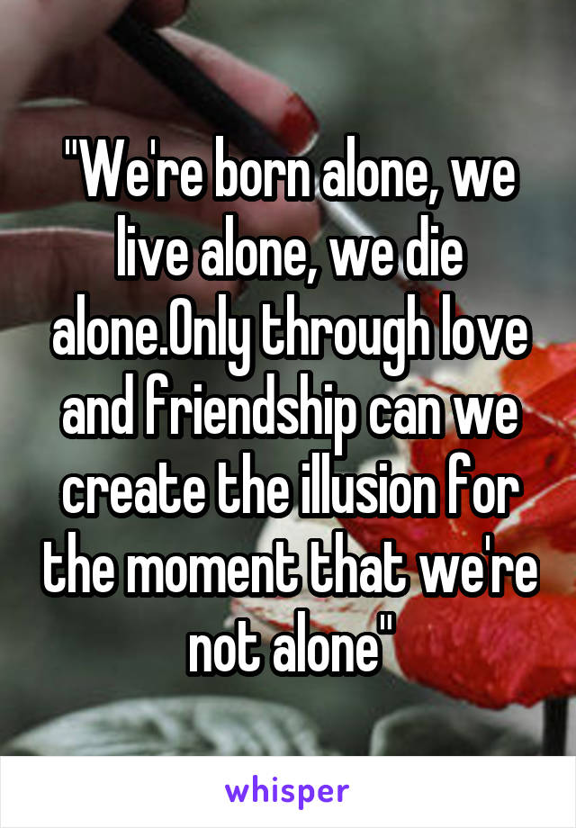 "We're born alone, we live alone, we die alone.Only through love and friendship can we create the illusion for the moment that we're not alone"