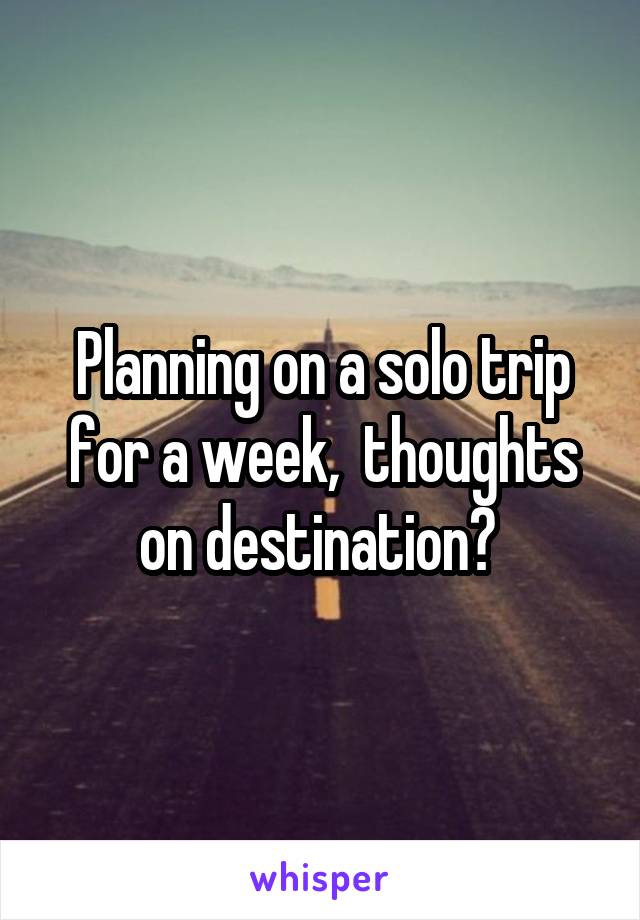 Planning on a solo trip for a week,  thoughts on destination? 