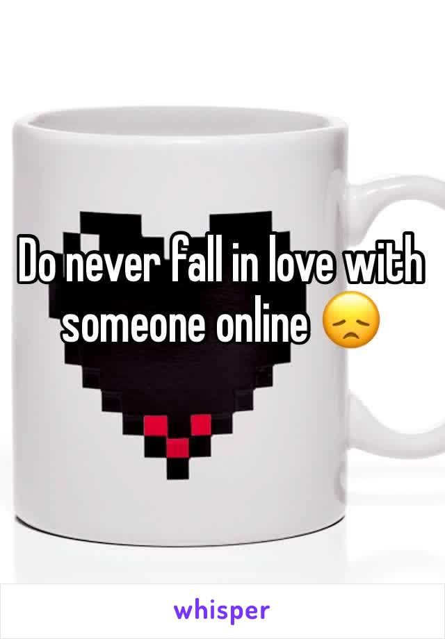 Do never fall in love with someone online 😞