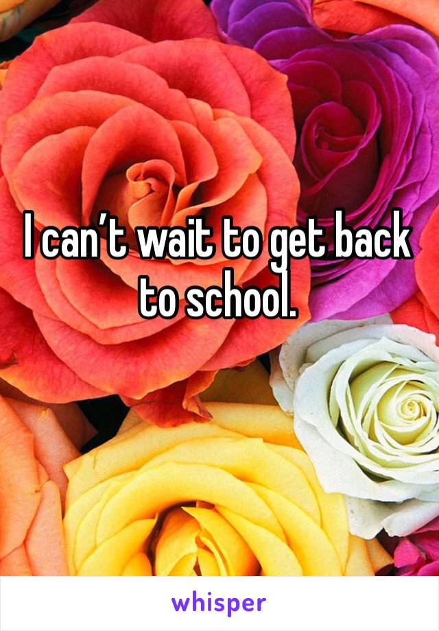 I can’t wait to get back to school. 