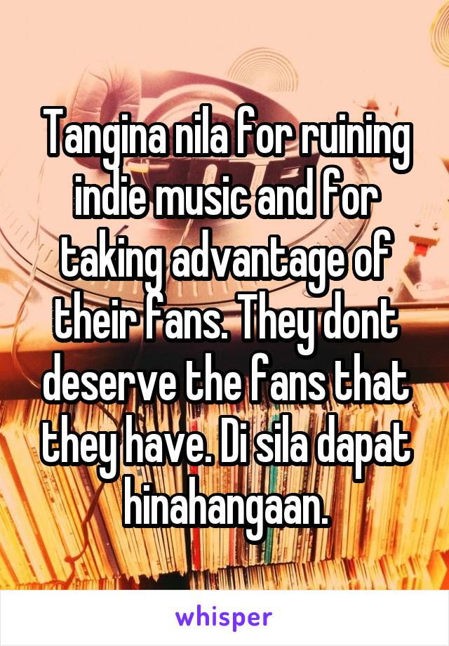 Tangina nila for ruining indie music and for taking advantage of their fans. They dont deserve the fans that they have. Di sila dapat hinahangaan.