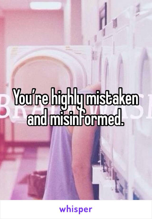 You’re highly mistaken and misinformed.