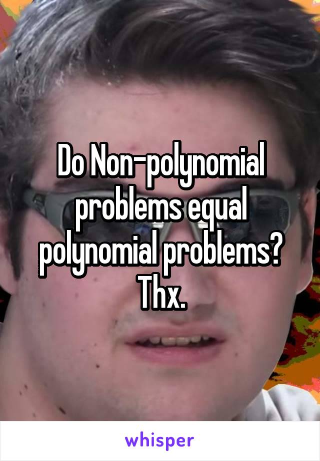 Do Non-polynomial problems equal polynomial problems? Thx.