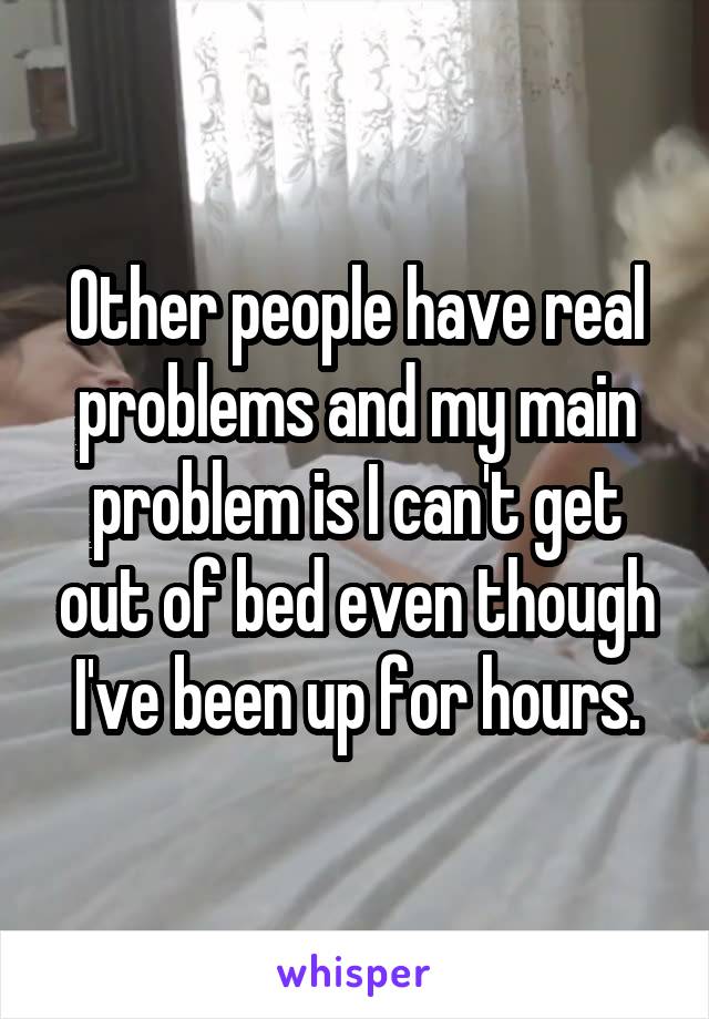 Other people have real problems and my main problem is I can't get out of bed even though I've been up for hours.