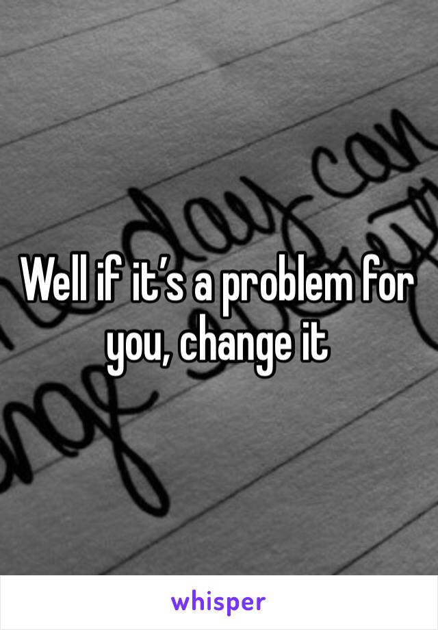 Well if it’s a problem for you, change it