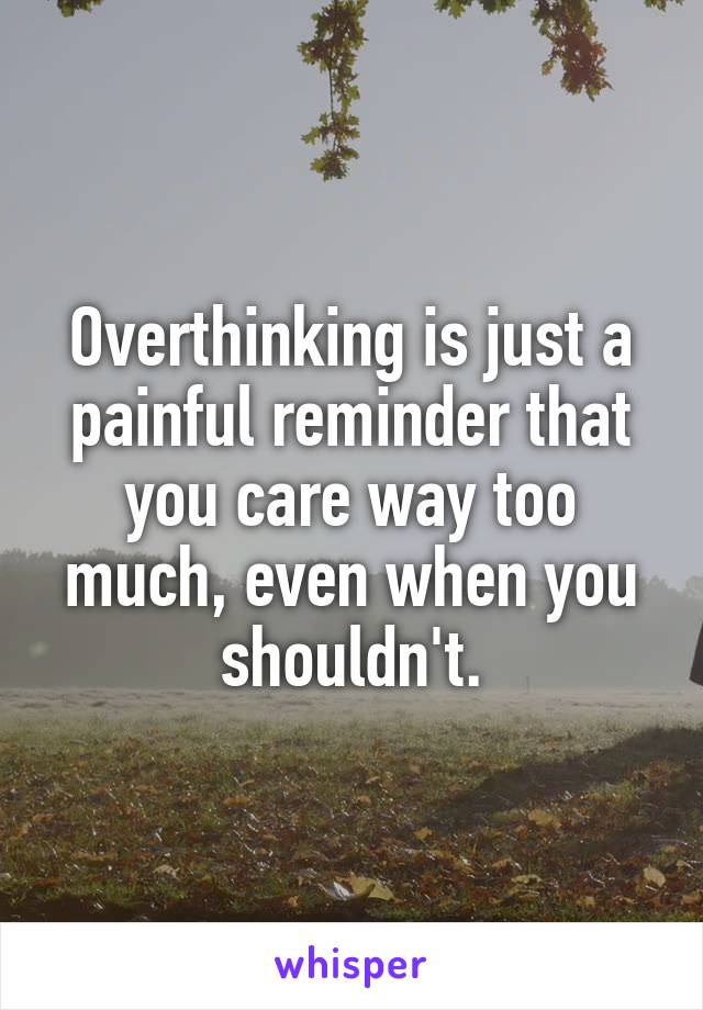 Overthinking is just a painful reminder that you care way too much, even when you shouldn't.