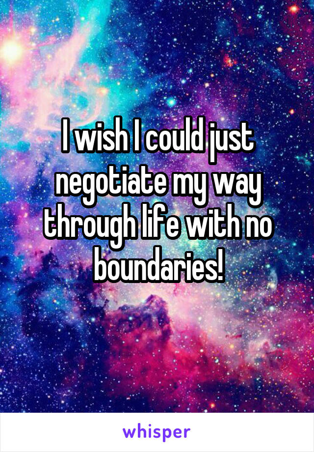 I wish I could just negotiate my way through life with no boundaries!
