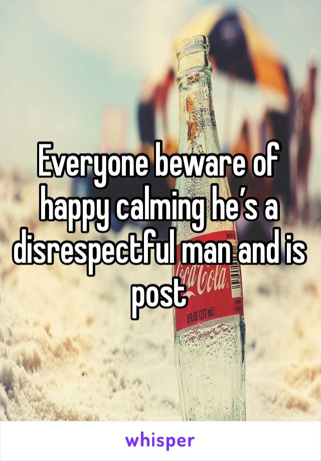 Everyone beware of happy calming he’s a disrespectful man and is post 