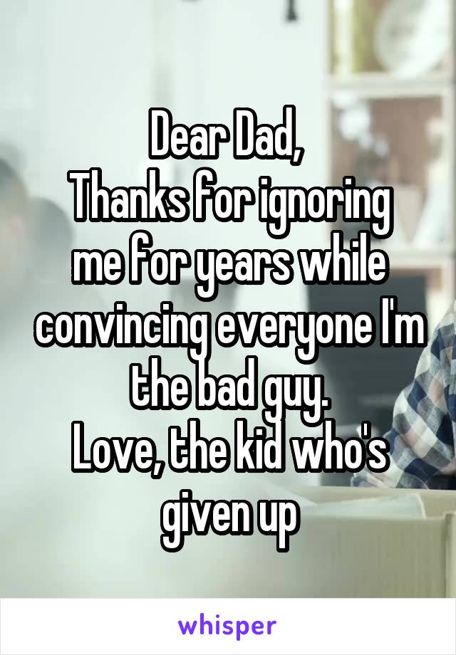 Dear Dad, 
Thanks for ignoring me for years while convincing everyone I'm the bad guy.
Love, the kid who's given up