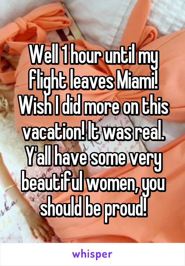 Well 1 hour until my flight leaves Miami! Wish I did more on this vacation! It was real. Y'all have some very beautiful women, you should be proud!