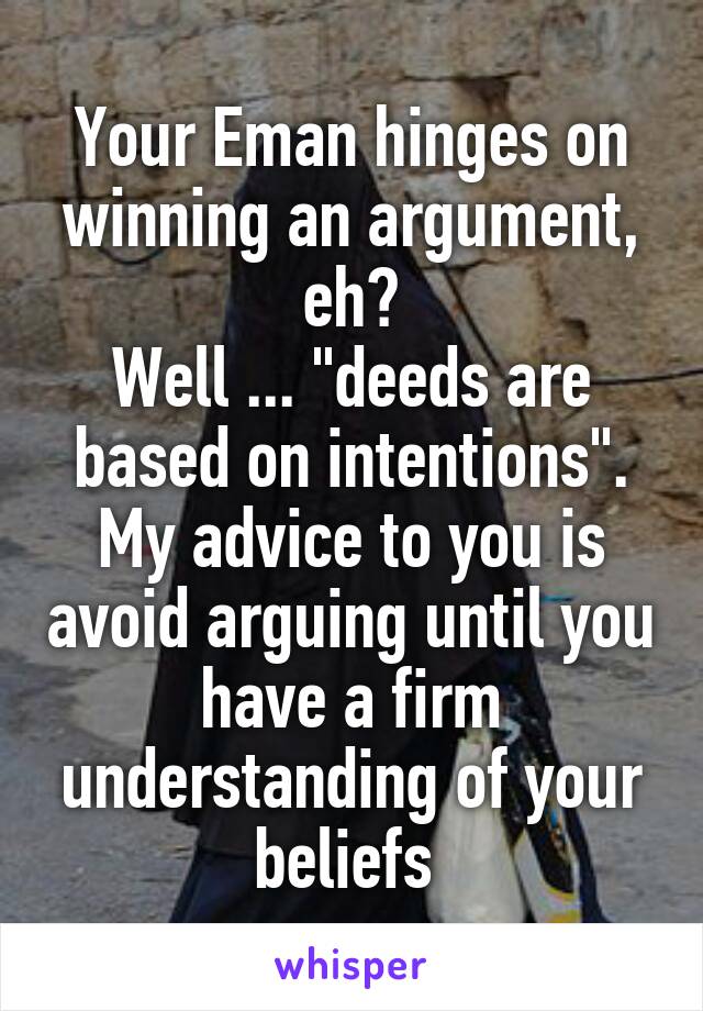 Your Eman hinges on winning an argument, eh?
Well ... "deeds are based on intentions". My advice to you is avoid arguing until you have a firm understanding of your beliefs 