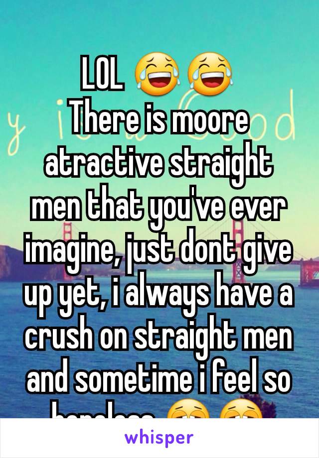 LOL 😂😂
There is moore atractive straight men that you've ever imagine, just dont give up yet, i always have a crush on straight men and sometime i feel so hopeless 😩😩