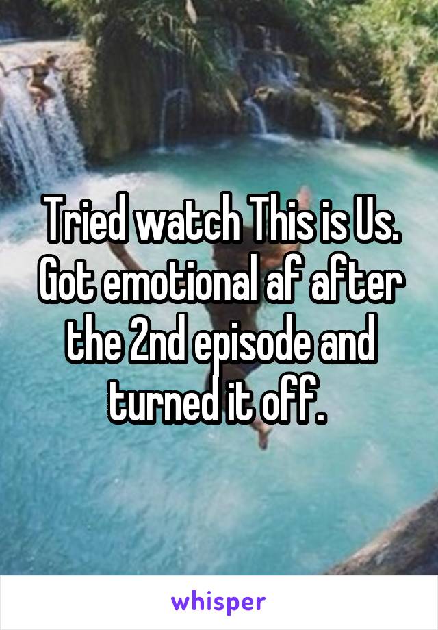 Tried watch This is Us. Got emotional af after the 2nd episode and turned it off. 