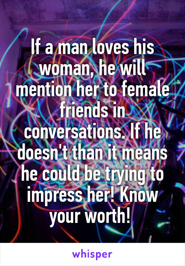 If a man loves his woman, he will mention her to female friends in conversations. If he doesn't than it means he could be trying to impress her! Know your worth! 