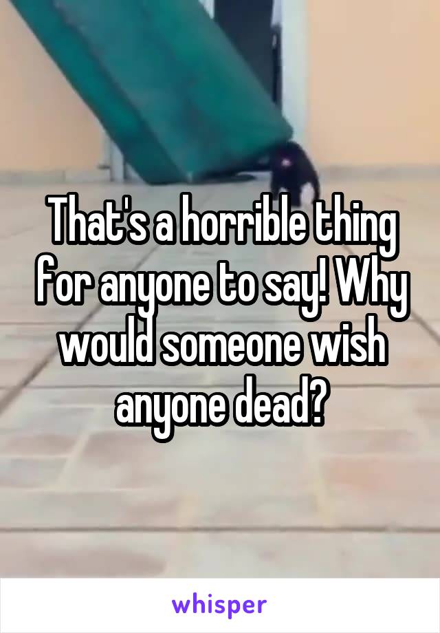 That's a horrible thing for anyone to say! Why would someone wish anyone dead?