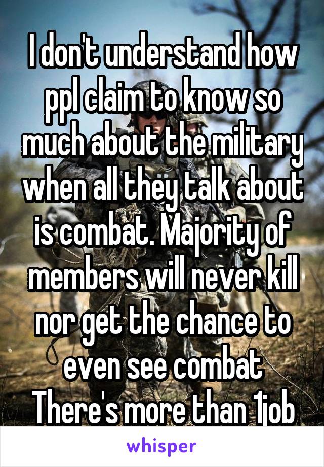 I don't understand how ppl claim to know so much about the military when all they talk about is combat. Majority of members will never kill nor get the chance to even see combat
There's more than 1job