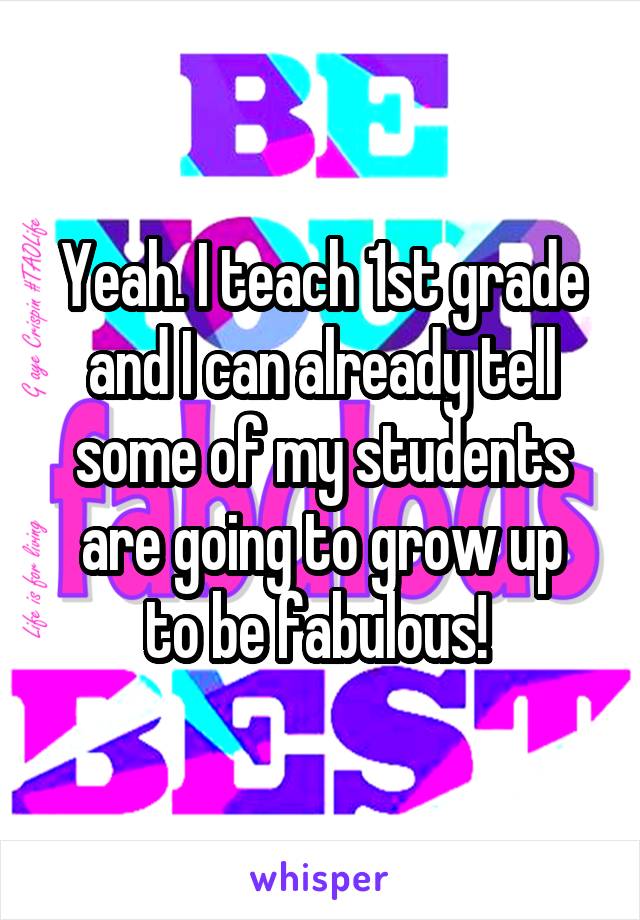 Yeah. I teach 1st grade and I can already tell some of my students are going to grow up
to be fabulous! 