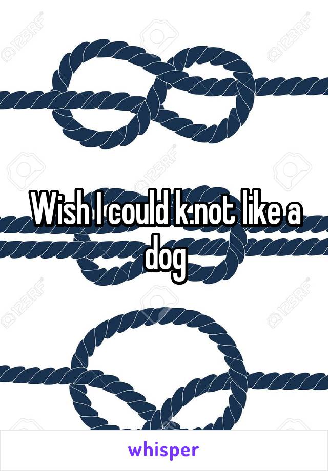 Wish I could k.not like a dog