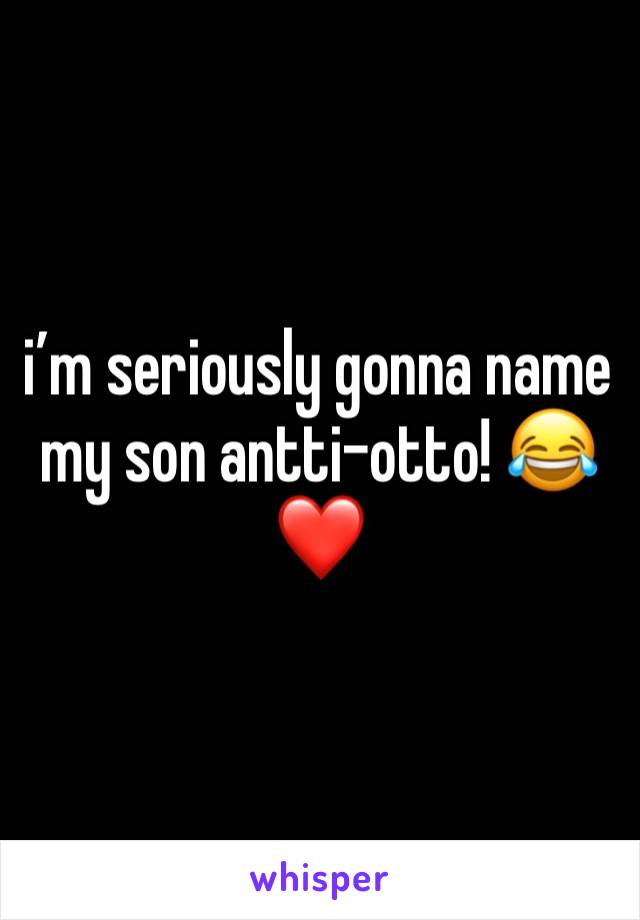 i’m seriously gonna name my son antti-otto! 😂❤️