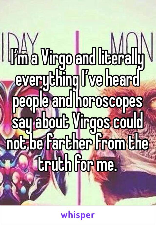 I’m a Virgo and literally everything I’ve heard people and horoscopes say about Virgos could not be farther from the truth for me.