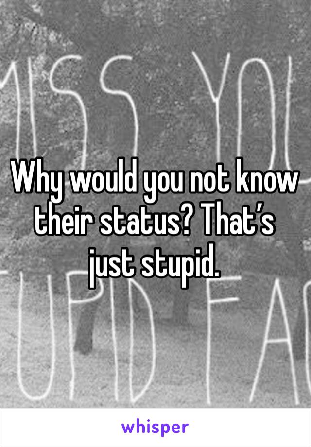 Why would you not know their status? That’s just stupid.