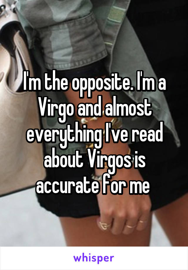 I'm the opposite. I'm a Virgo and almost everything I've read about Virgos is accurate for me 