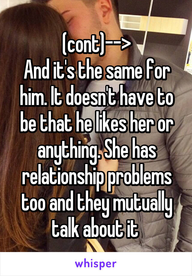 (cont)-->
And it's the same for him. It doesn't have to be that he likes her or anything. She has relationship problems too and they mutually talk about it 