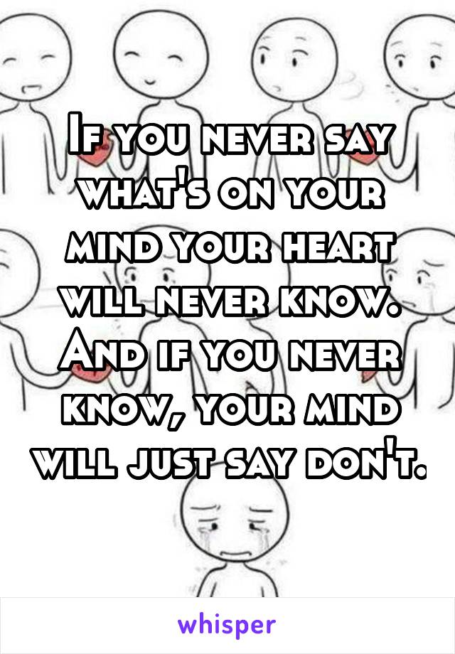 If you never say what's on your mind your heart will never know. And if you never know, your mind will just say don't. 