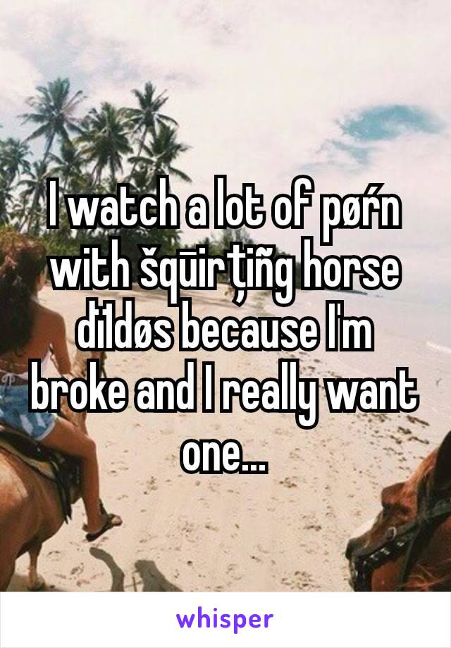 I watch a lot of pøŕn with šqūirțiñg horse dïIdøs because I'm broke and I really want one...