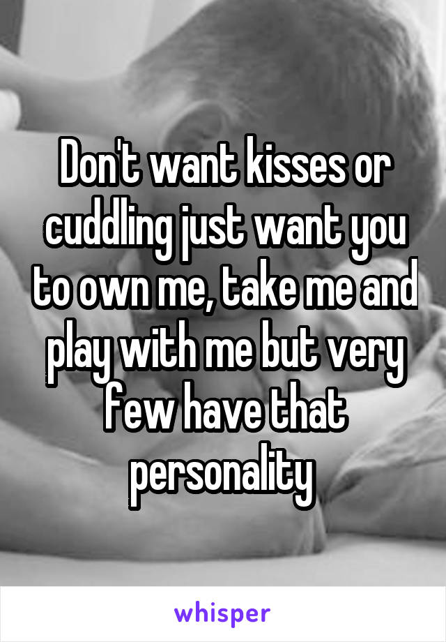 Don't want kisses or cuddling just want you to own me, take me and play with me but very few have that personality 