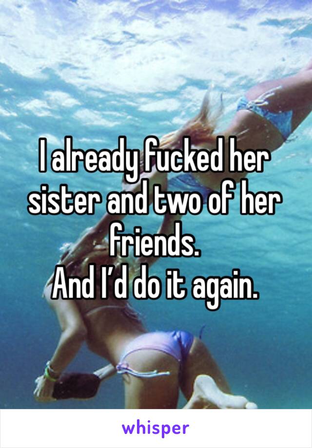 I already fucked her sister and two of her friends. 
And I’d do it again. 