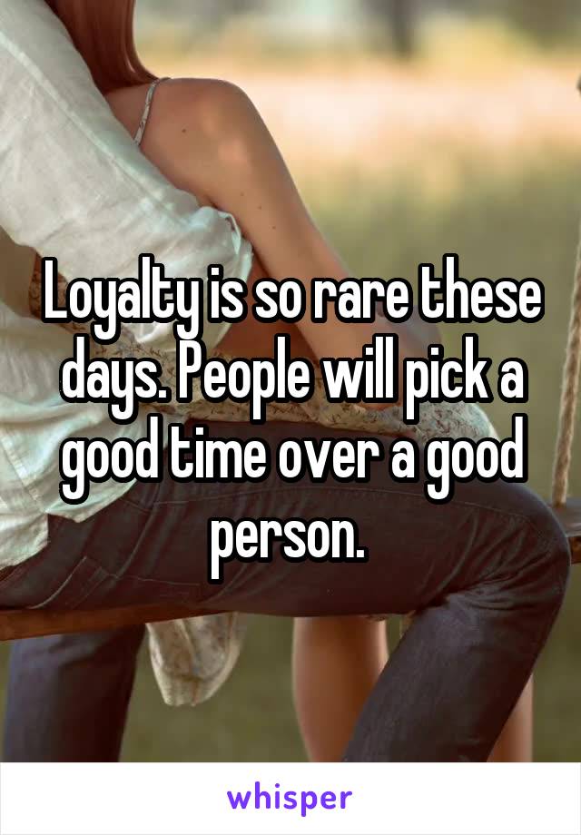 Loyalty is so rare these days. People will pick a good time over a good person. 