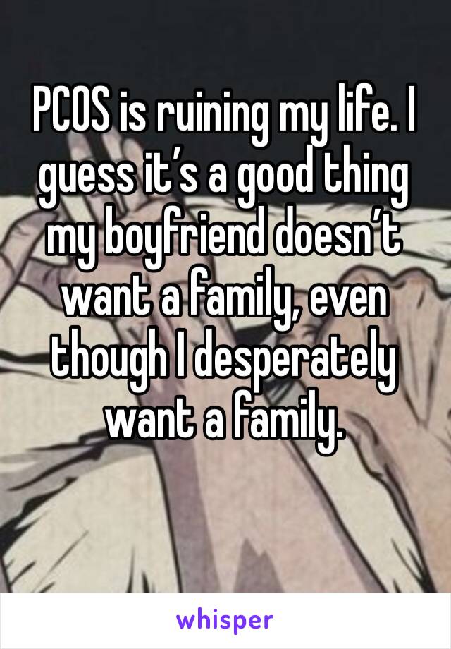 PCOS is ruining my life. I guess it’s a good thing my boyfriend doesn’t want a family, even though I desperately want a family. 