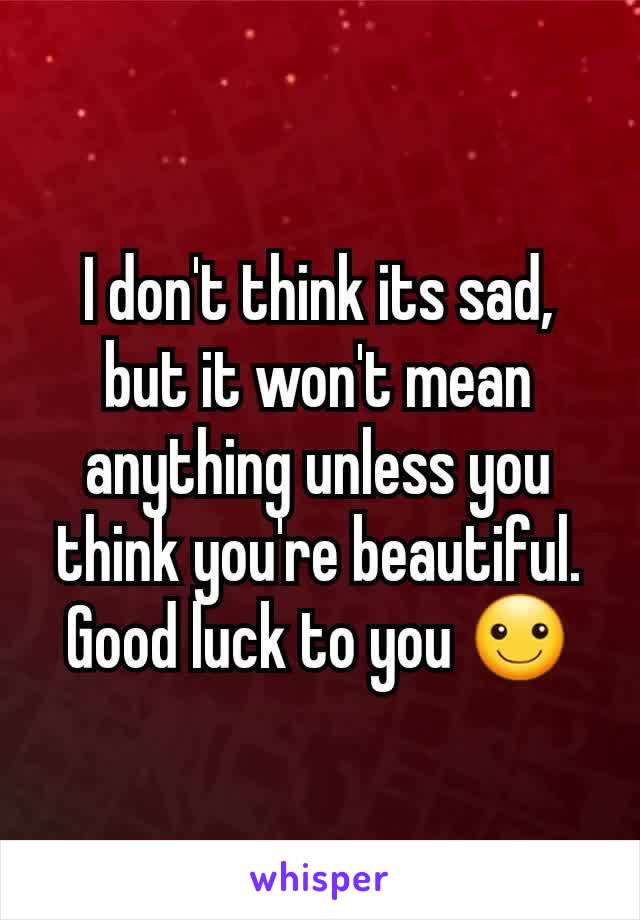 I don't think its sad, but it won't mean anything unless you think you're beautiful. Good luck to you ☺