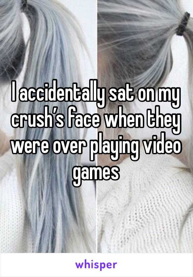 I accidentally sat on my crush’s face when they were over playing video games 