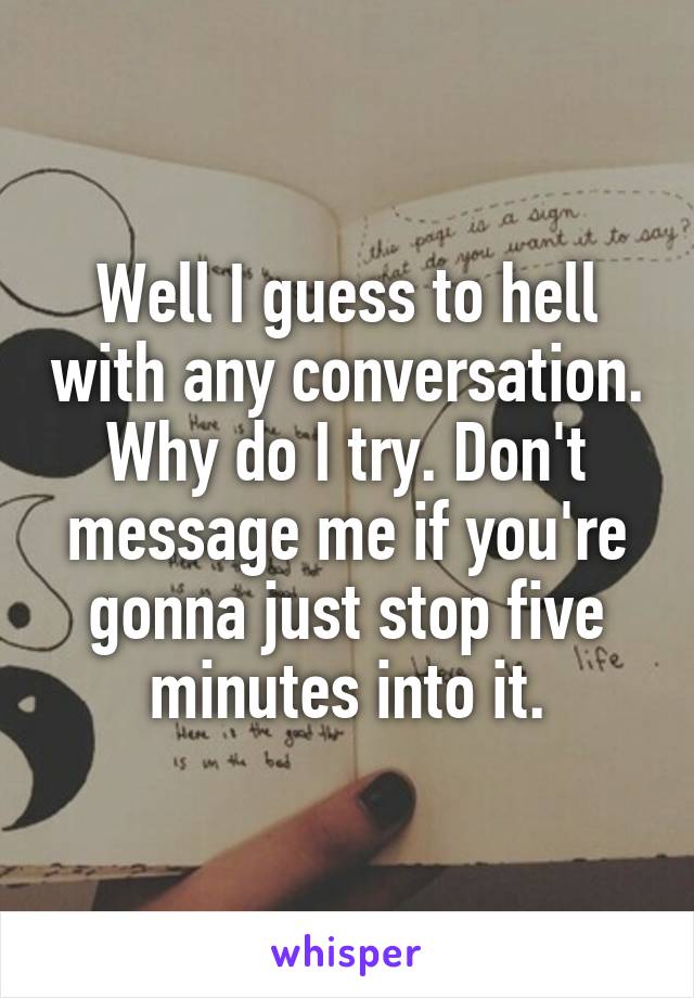 Well I guess to hell with any conversation. Why do I try. Don't message me if you're gonna just stop five minutes into it.