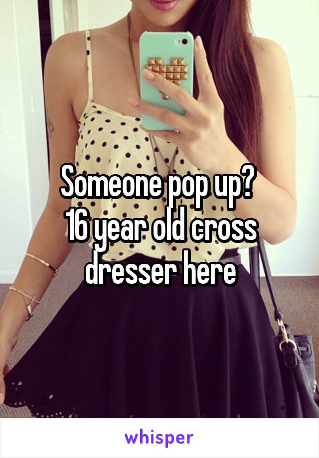 Someone pop up? 
16 year old cross dresser here