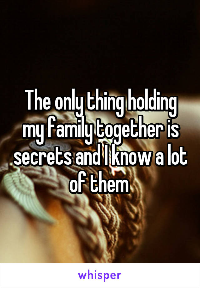 The only thing holding my family together is secrets and I know a lot of them 