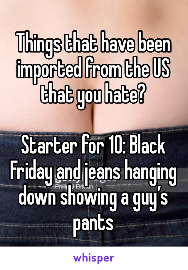 Things that have been imported from the US that you hate?

Starter for 10: Black Friday and jeans hanging down showing a guy’s pants