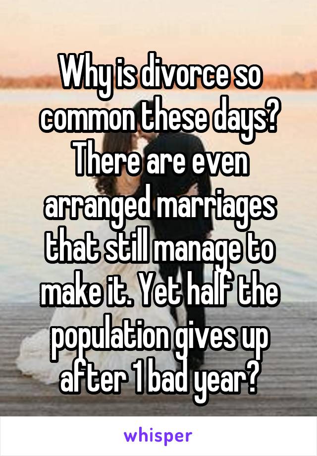 Why is divorce so common these days? There are even arranged marriages that still manage to make it. Yet half the population gives up after 1 bad year?