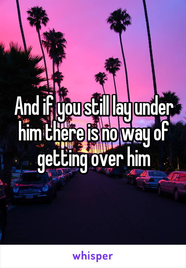 And if you still lay under him there is no way of getting over him