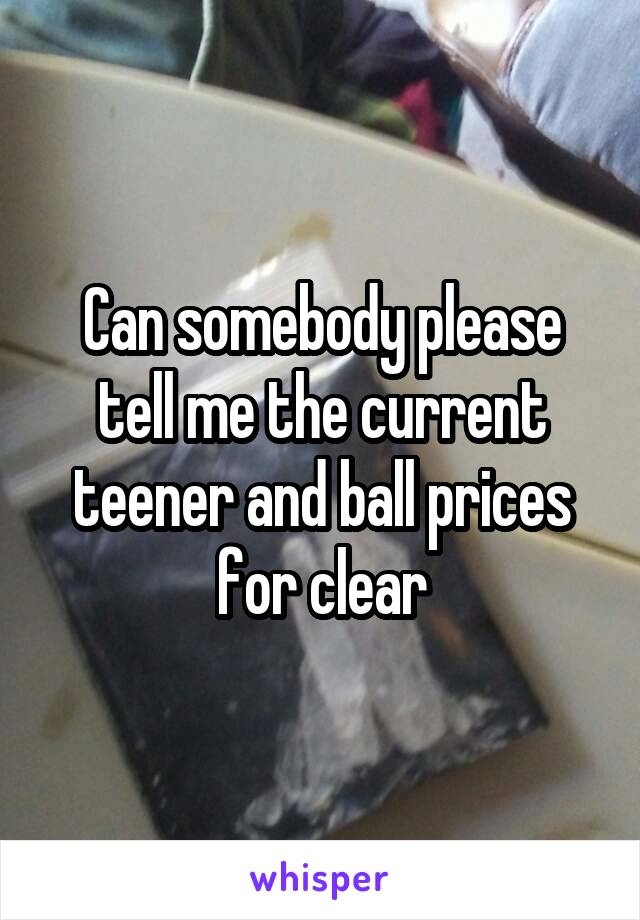 Can somebody please tell me the current teener and ball prices for clear