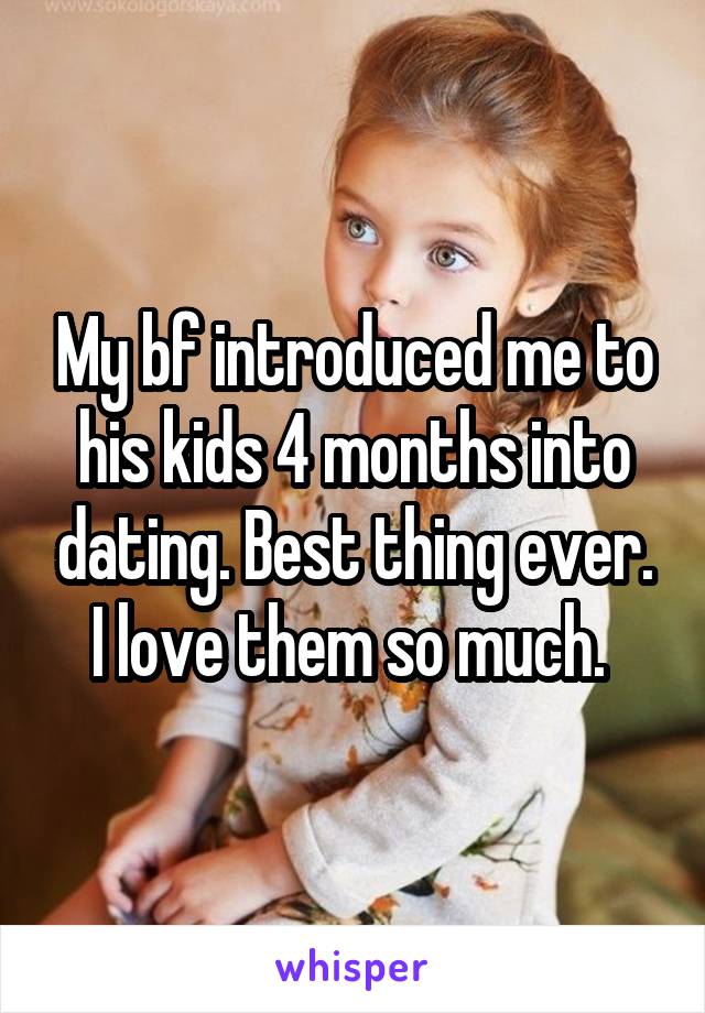 My bf introduced me to his kids 4 months into dating. Best thing ever. I love them so much. 