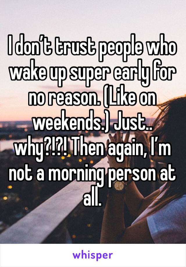 I don’t trust people who wake up super early for no reason. (Like on weekends.) Just.. why?!?! Then again, I’m not a morning person at all. 