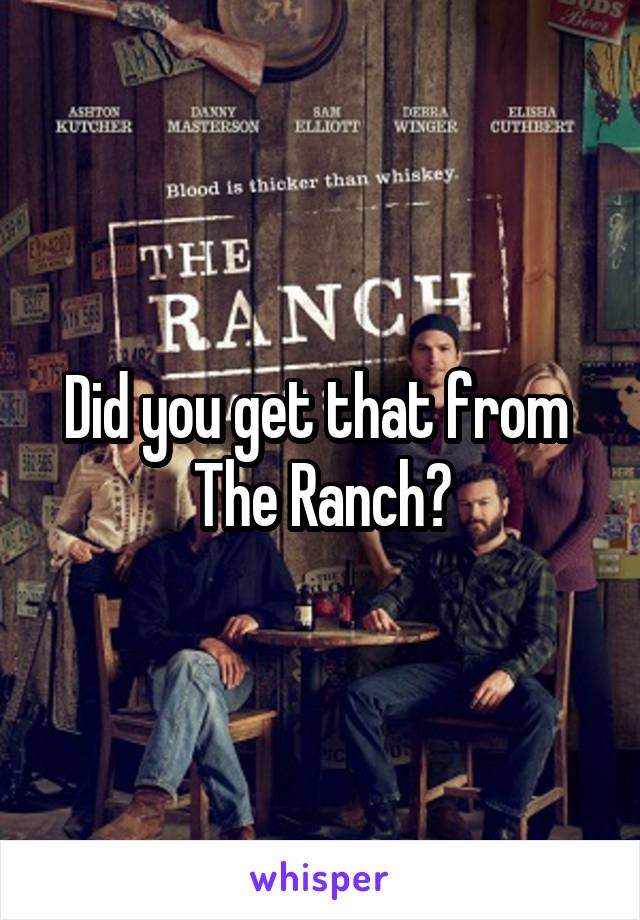 Did you get that from 
The Ranch?