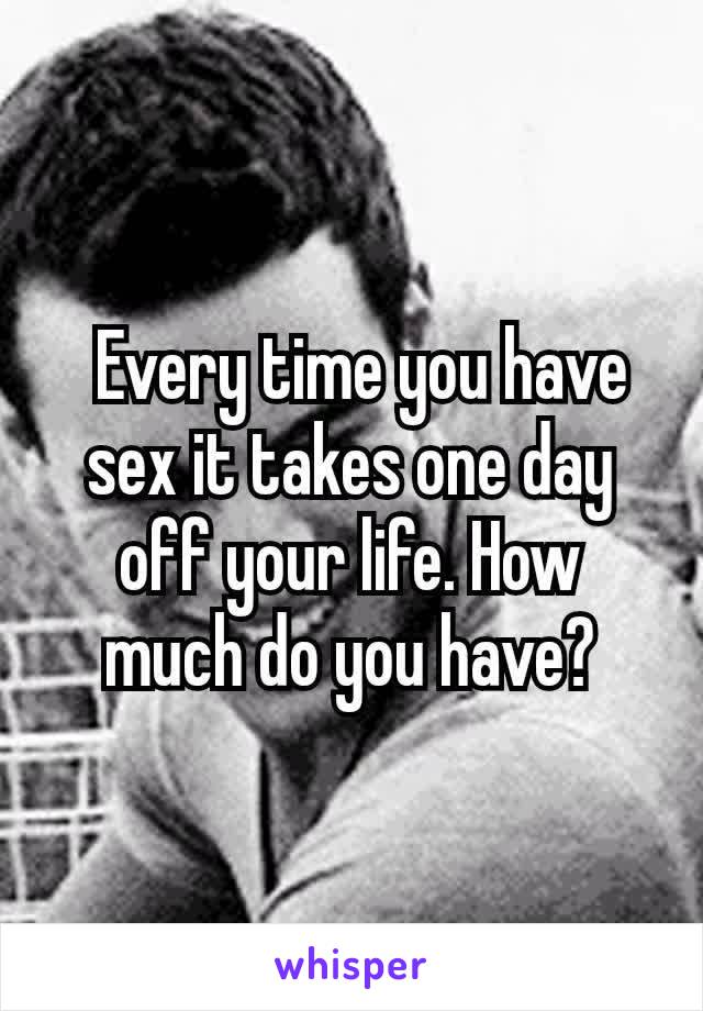  Every time you have sex it takes one day off your life. How much do you have?